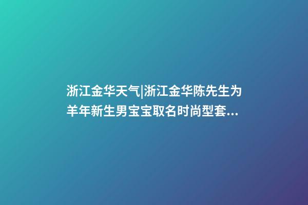 浙江金华天气|浙江金华陈先生为羊年新生男宝宝取名时尚型套餐-第1张-公司起名-玄机派